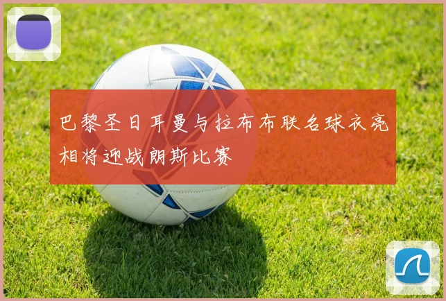 巴黎圣日耳曼与拉布布联名球衣亮相将迎战朗斯比赛
