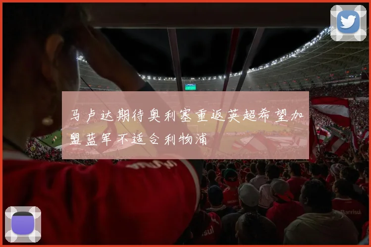 马卢达期待奥利塞重返英超希望加盟蓝军不适合利物浦