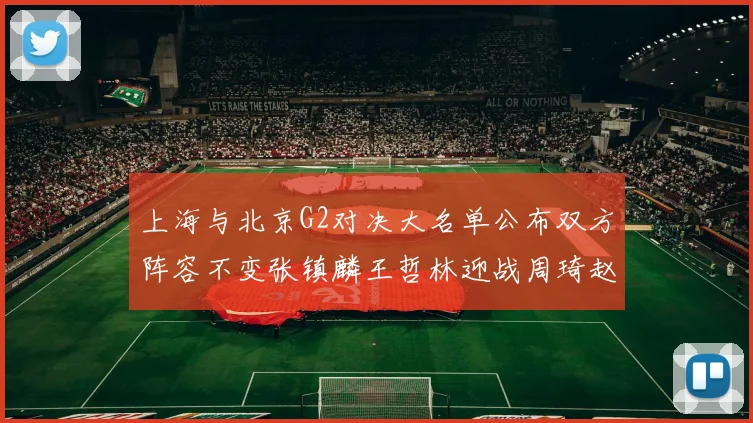 上海与北京G2对决大名单公布双方阵容不变张镇麟王哲林迎战周琦赵睿