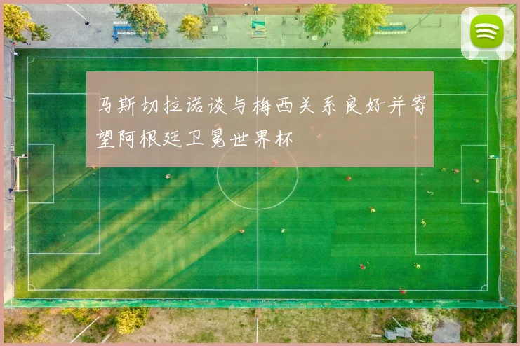 马斯切拉诺谈与梅西关系良好并寄望阿根廷卫冕世界杯