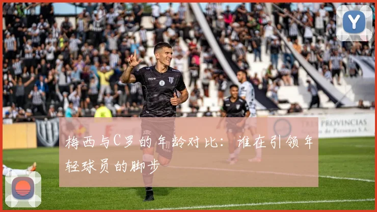 梅西与C罗的年龄对比：谁在引领年轻球员的脚步