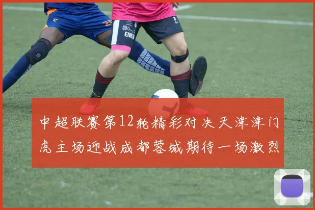 中超联赛第12轮精彩对决天津津门虎主场迎战成都蓉城期待一场激烈较量