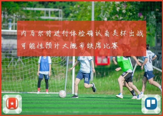 内马尔将进行体检确认南美杯出战可能性预计大概率缺席比赛