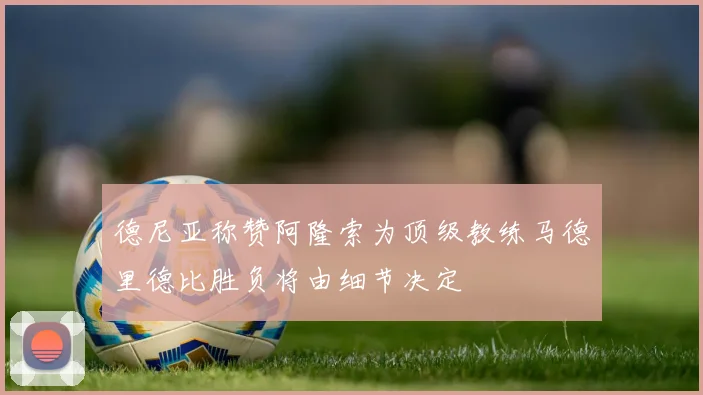 德尼亚称赞阿隆索为顶级教练马德里德比胜负将由细节决定