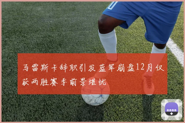 马雷斯卡辞职引发蓝军崩盘12月仅获两胜赛季前景堪忧