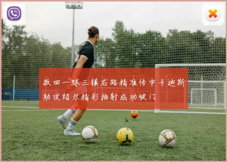 扳回一球三镇右路精准传中卡迪斯助攻绍尔精彩抽射成功破门