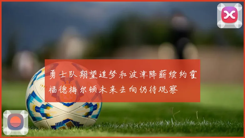 勇士队期望追梦和波津降薪续约霍福德梅尔顿未来去向仍待观察