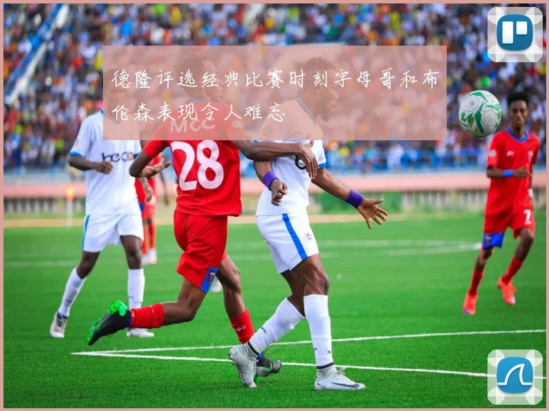 德隆评选经典比赛时刻字母哥和布伦森表现令人难忘
