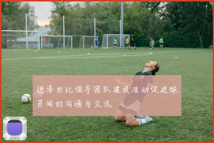 德泽尔比倡导团队建设活动促进球员间的沟通与交流