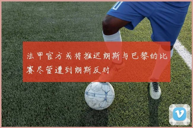 法甲官方或将推迟朗斯与巴黎的比赛尽管遭到朗斯反对