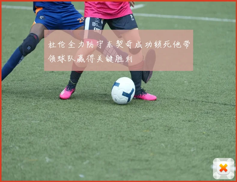 杜伦全力防守东契奇成功锁死他带领球队赢得关键胜利