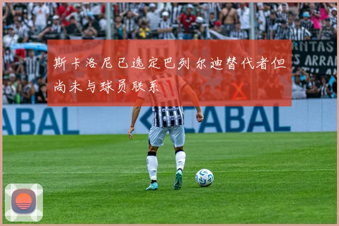 斯卡洛尼已选定巴列尔迪替代者但尚未与球员联系