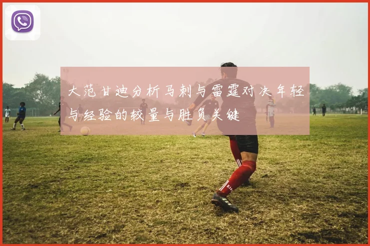 大范甘迪分析马刺与雷霆对决年轻与经验的较量与胜负关键