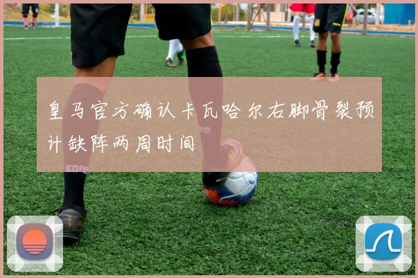 皇马官方确认卡瓦哈尔右脚骨裂预计缺阵两周时间