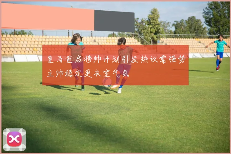 皇马重启穆帅计划引发热议需强势主帅稳定更衣室气氛