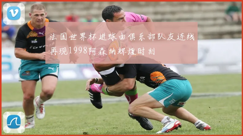 法国世界杯进球由俱乐部队友连线再现1998阿森纳辉煌时刻