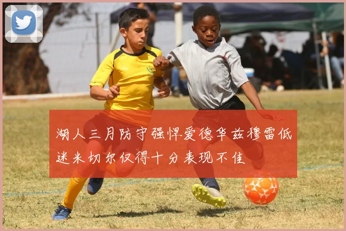 湖人三月防守强悍爱德华兹穆雷低迷米切尔仅得十分表现不佳