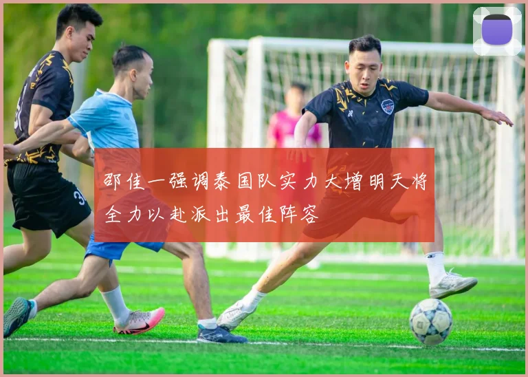 邵佳一强调泰国队实力大增明天将全力以赴派出最佳阵容