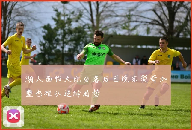 湖人面临大比分落后困境东契奇加盟也难以逆转局势