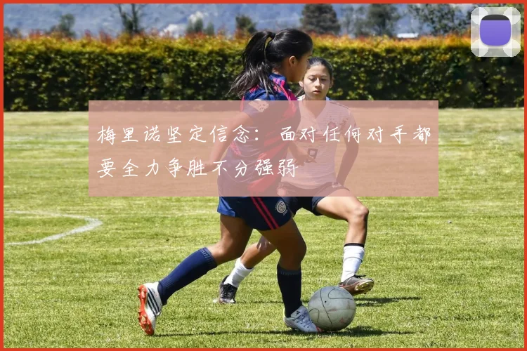 梅里诺坚定信念：面对任何对手都要全力争胜不分强弱
