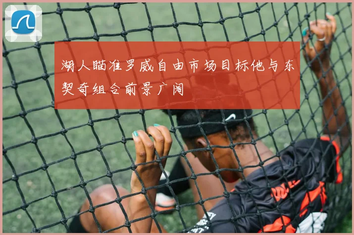 湖人瞄准罗威自由市场目标他与东契奇组合前景广阔