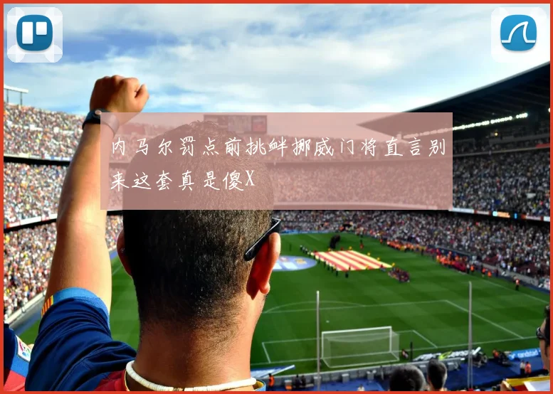 内马尔罚点前挑衅挪威门将直言别来这套真是傻X