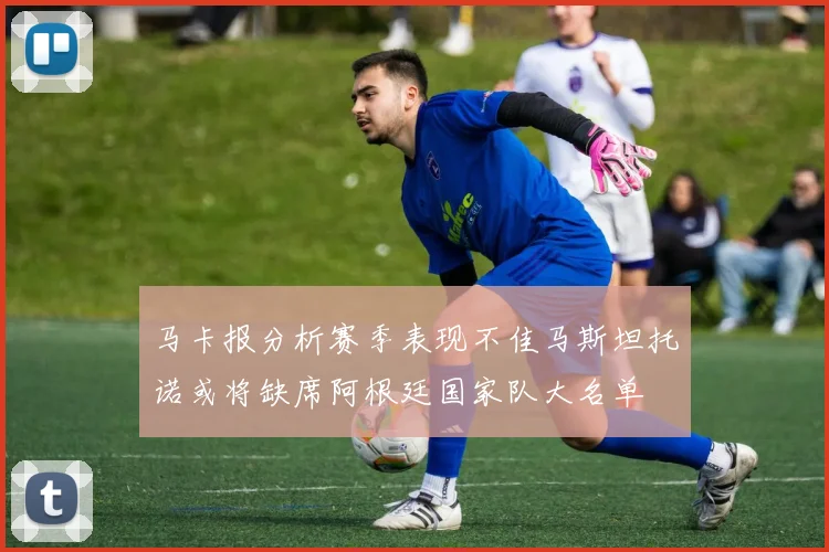 马卡报分析赛季表现不佳马斯坦托诺或将缺席阿根廷国家队大名单