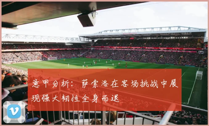 意甲分析：萨索洛在客场挑战中展现强大韧性全身而退