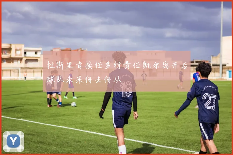 拉斯里肯接任多特责任凯尔离开后球队未来何去何从