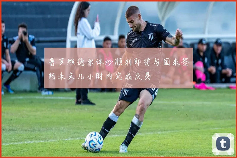 普罗维德尔体检顺利即将与国米签约未来几小时内完成交易