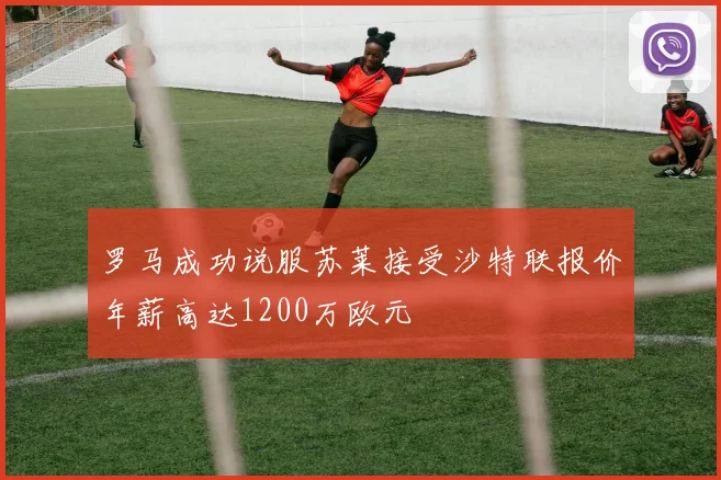 罗马成功说服苏莱接受沙特联报价年薪高达1200万欧元