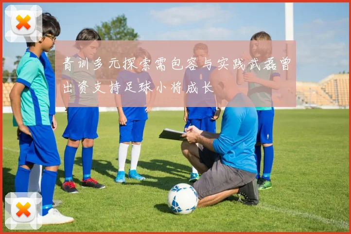 青训多元探索需包容与实践武磊曾出资支持足球小将成长